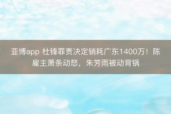 亚博app 杜锋罪责决定销耗广东1400万！陈雇主萧条动怒，朱芳雨被动背锅