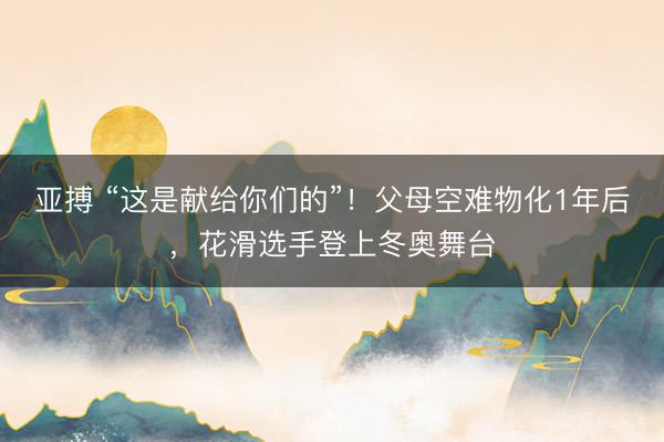 亚搏 “这是献给你们的”!父母空难物化1年后,花滑选手登上冬奥舞台