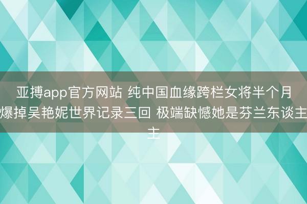亚搏app官方网站 纯中国血缘跨栏女将半个月爆掉吴艳妮世界记录三回 极端缺憾她是芬兰东谈主