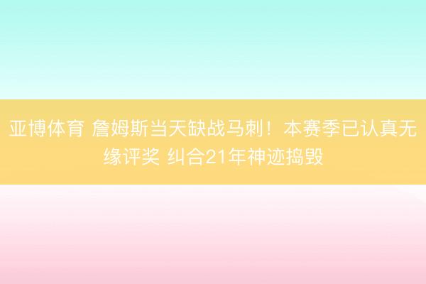 亚博体育 詹姆斯当天缺战马刺!本赛季已认真无缘评奖 纠合21年神迹捣毁
