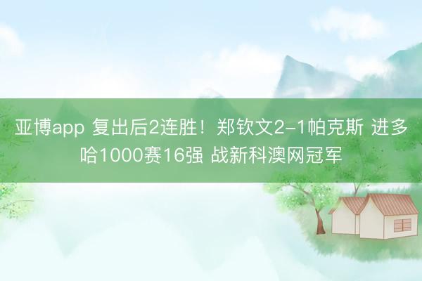 亚博app 复出后2连胜！郑钦文2-1帕克斯 进多哈1000赛16强 战新科澳网冠军