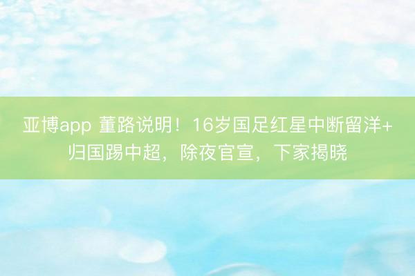 亚博app 董路说明!16岁国足红星中断留洋+归国踢中超,除夜官宣,下家揭晓