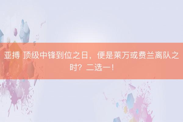 亚搏 顶级中锋到位之日,便是莱万或费兰离队之时?二选一!