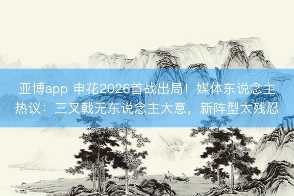 亚博app 申花2026首战出局！媒体东说念主热议：三叉戟无东说念主大意，新阵型太残忍