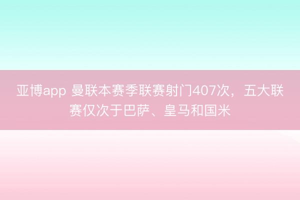 亚博app 曼联本赛季联赛射门407次，五大联赛仅次于巴萨、皇马和国米