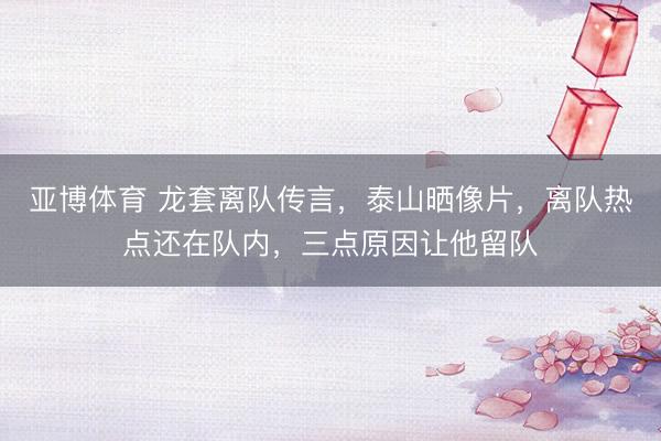 亚博体育 龙套离队传言,泰山晒像片,离队热点还在队内,三点原因让他留队