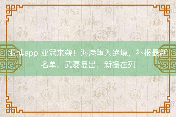 亚博app 亚冠来袭！海港堕入绝境，补报最新名单，武磊复出，新援在列