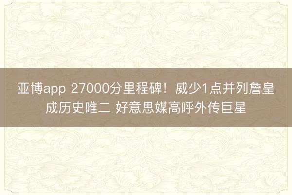 亚博app 27000分里程碑！威少1点并列詹皇成历史唯二 好意思媒高呼外传巨星