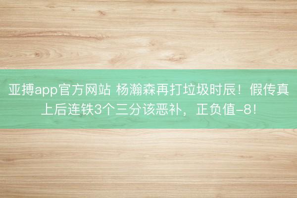 亚搏app官方网站 杨瀚森再打垃圾时辰!假传真上后连铁3个三分该恶补,正负值-8!