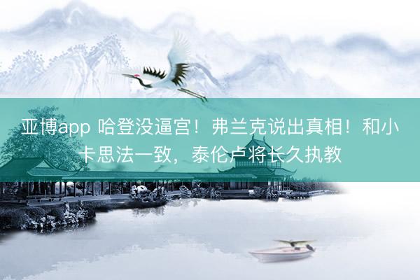 亚博app 哈登没逼宫！弗兰克说出真相！和小卡思法一致，泰伦卢将长久执教