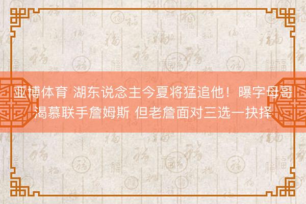 亚博体育 湖东说念主今夏将猛追他！曝字母哥渴慕联手詹姆斯 但老詹面对三选一抉择