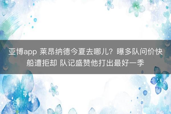 亚博app 莱昂纳德今夏去哪儿?曝多队问价快船遭拒却 队记盛赞他打出最好一季