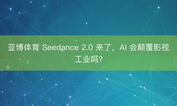亚博体育 Seedance 2.0 来了，AI 会颠覆影视工业吗？