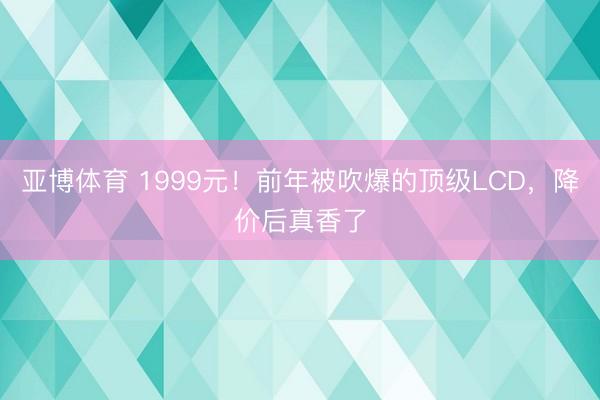 亚博体育 1999元！前年被吹爆的顶级LCD，降价后真香了