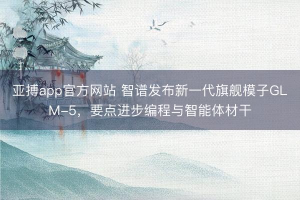 亚搏app官方网站 智谱发布新一代旗舰模子GLM-5，要点进步编程与智能体材干