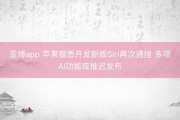 亚博app 苹果据悉开发新版Siri再次遇挫 多项AI功能或推迟发布