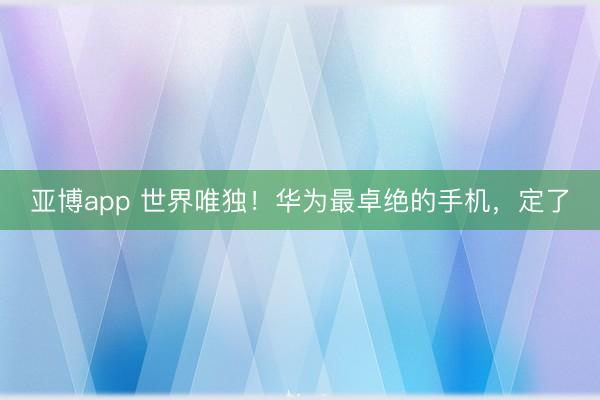 亚博app 世界唯独！华为最卓绝的手机，定了
