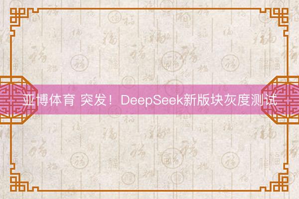 亚博体育 突发!DeepSeek新版块灰度测试
