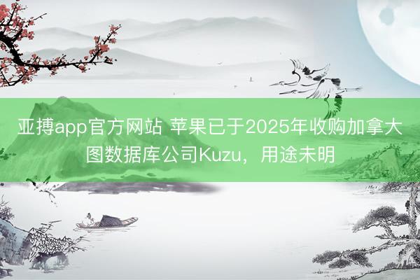 亚搏app官方网站 苹果已于2025年收购加拿大图数据库公司Kuzu，用途未明