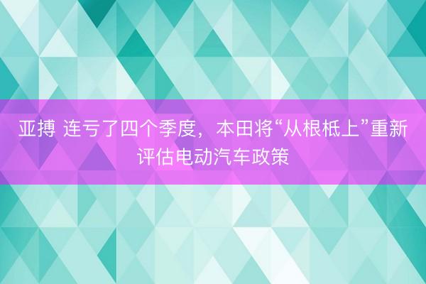 亚搏 连亏了四个季度，本田将“从根柢上”重新评估电动汽车政策