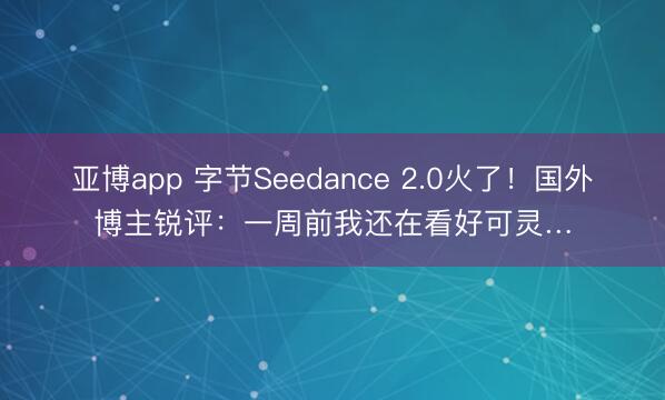亚博app 字节Seedance 2.0火了!国外博主锐评:一周前我还在看好可灵…