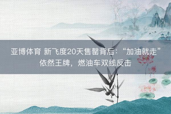 亚博体育 新飞度20天售罄背后:“加油就走”依然王牌,燃油车双线反击