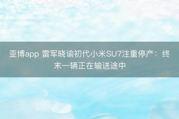 亚博app 雷军晓谕初代小米SU7注重停产:终末一辆正在输送途中