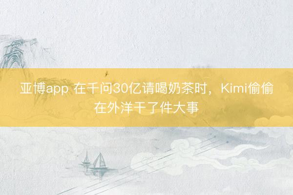 亚博app 在千问30亿请喝奶茶时,Kimi偷偷在外洋干了件大事
