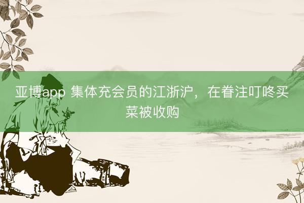 亚博app 集体充会员的江浙沪,在眷注叮咚买菜被收购