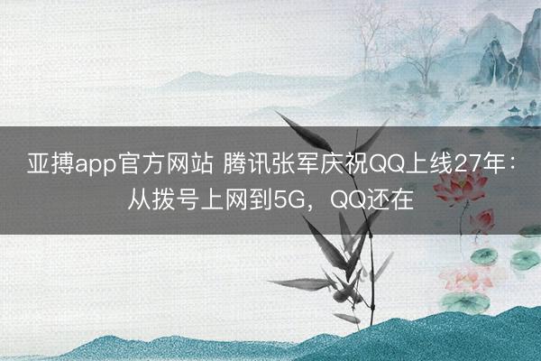 亚搏app官方网站 腾讯张军庆祝QQ上线27年:从拨号上网到5G,QQ还在