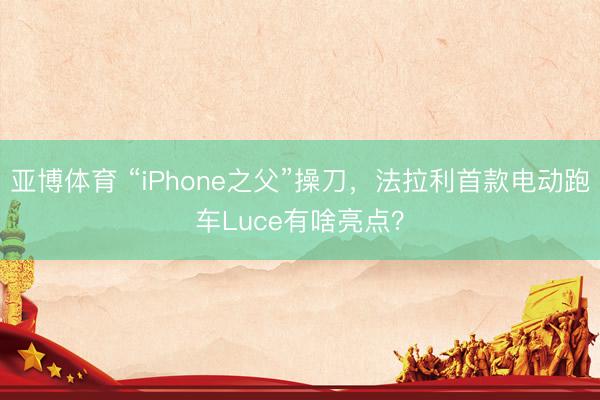 亚博体育 “iPhone之父”操刀,法拉利首款电动跑车Luce有啥亮点?