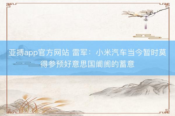 亚搏app官方网站 雷军:小米汽车当今暂时莫得参预好意思国阛阓的蓄意