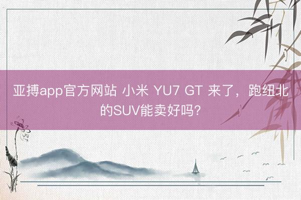 亚搏app官方网站 小米 YU7 GT 来了,跑纽北的SUV能卖好吗?