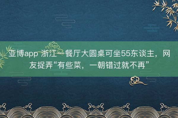 亚博app 浙江一餐厅大圆桌可坐55东谈主,网友捉弄“有些菜,一朝错过就不再”