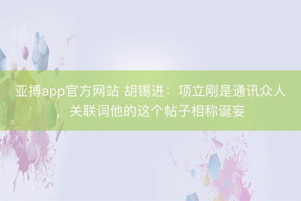 亚搏app官方网站 胡锡进:项立刚是通讯众人,关联词他的这个帖子相称诞妄