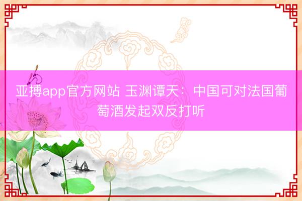 亚搏app官方网站 玉渊谭天:中国可对法国葡萄酒发起双反打听