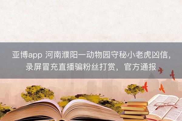 亚博app 河南濮阳一动物园守秘小老虎凶信,录屏冒充直播骗粉丝打赏,官方通报