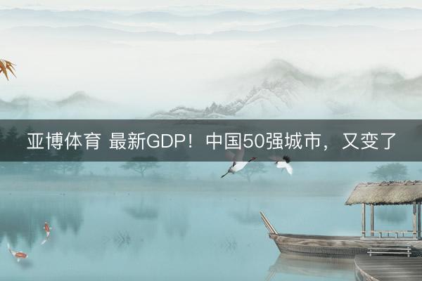 亚博体育 最新GDP!中国50强城市,又变了