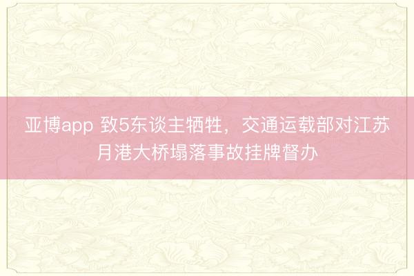 亚博app 致5东谈主牺牲,交通运载部对江苏月港大桥塌落事故挂牌督办
