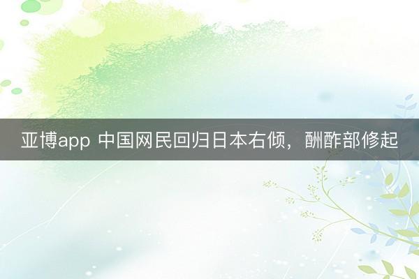 亚博app 中国网民回归日本右倾,酬酢部修起