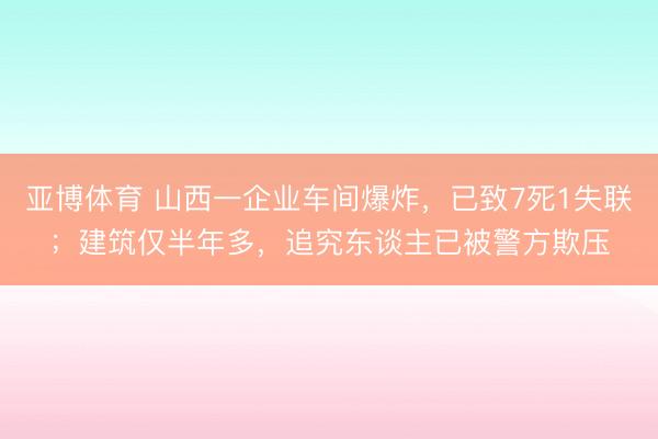 亚博体育 山西一企业车间爆炸,已致7死1失联;建筑仅半年多,追究东谈主已被警方欺压