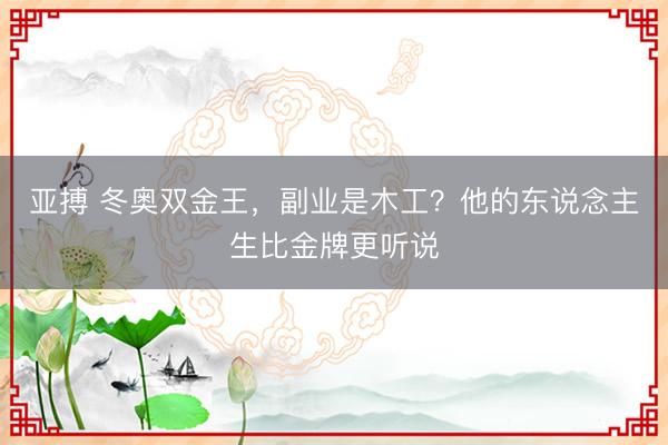亚搏 冬奥双金王，副业是木工？他的东说念主生比金牌更听说