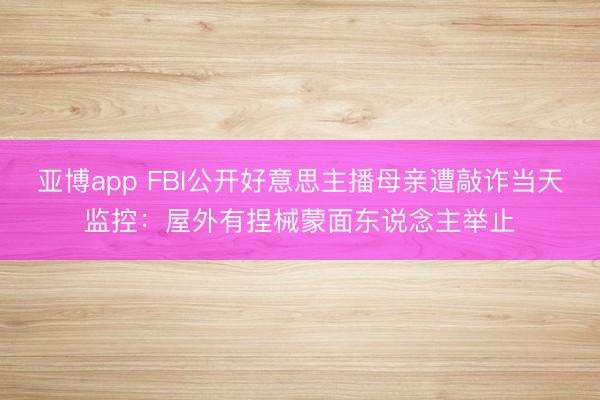 亚博app FBI公开好意思主播母亲遭敲诈当天监控:屋外有捏械蒙面东说念主举止
