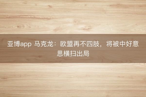 亚博app 马克龙:欧盟再不四肢,将被中好意思横扫出局