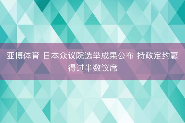 亚博体育 日本众议院选举成果公布 持政定约赢得过半数议席