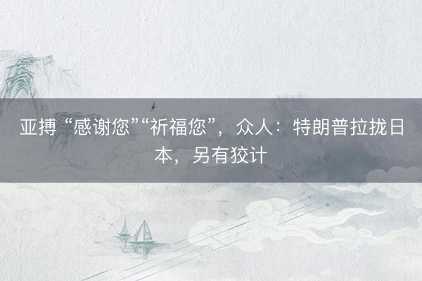 亚搏 “感谢您”“祈福您”，众人：特朗普拉拢日本，另有狡计