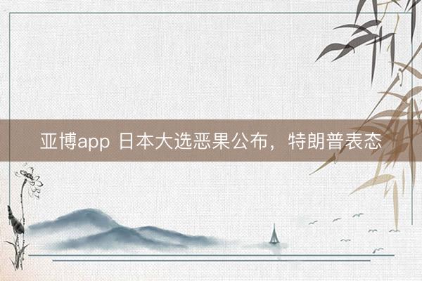 亚博app 日本大选恶果公布，特朗普表态