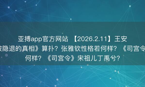 亚搏app官方网站 【2026.2.11】王安宇性格滚动?《被隐退的真相》算扑?张雅钦性格若何样?《司宫令》宋祖儿丁禹兮?