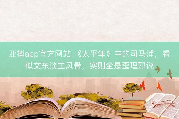 亚搏app官方网站 《太平年》中的司马浦，看似文东谈主风骨，实则全是歪理邪说