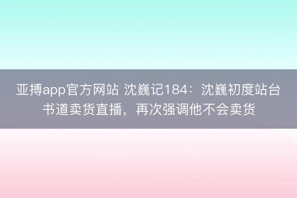 亚搏app官方网站 沈巍记184：沈巍初度站台书道卖货直播，再次强调他不会卖货